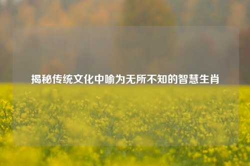 揭秘传统文化中喻为无所不知的智慧生肖