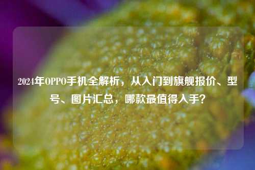 详细阅读:2024年OPPO手机全解析,从入门到旗舰报价、型号、图片汇总,哪款最值得入手? 2024年OPPO手机全解析,从入门到旗舰报价、型号、图片汇总,哪款最值得入手?