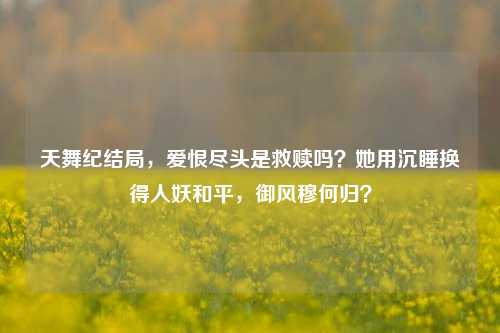 天舞纪结局,爱恨尽头是救赎吗?她用沉睡换得人妖和平,御风穆何归?