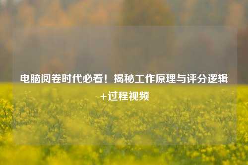 电脑阅卷时代必看!揭秘工作原理与评分逻辑+过程视频