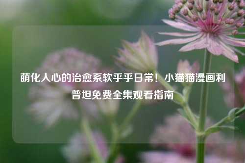 详细阅读:萌化人心的治愈系软乎乎日常!小猫猫漫画利普坦免费全集观看指南 萌化人心的治愈系软乎乎日常!小猫猫漫画利普坦免费全集观看指南