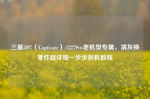 三星i897(Captivate)/i2279vw老机型专属,清灰换零件超详细一步步拆机教程