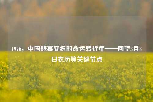 1976,中国悲喜交织的命运转折年——回望3月8日农历等关键节点