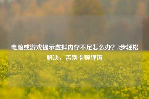 电脑或游戏提示虚拟内存不足怎么办?3步轻松解决,告别卡顿弹窗