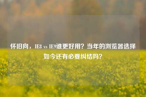 怀旧向,IE8 vs IE9谁更好用?当年的浏览器选择如今还有必要纠结吗?
