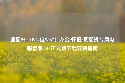 适配Win XP/32位Win7!办公/怀旧/低配机专属电脑管家2013正式版下载安装指南