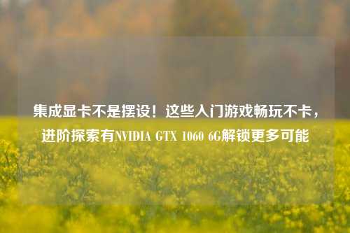 集成显卡不是摆设！这些入门游戏畅玩不卡，进阶探索有NVIDIA GTX 1060 6G解锁更多可能