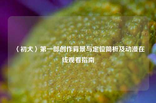 〈初犬〉第一部创作背景与定位简析及动漫在线观看指南