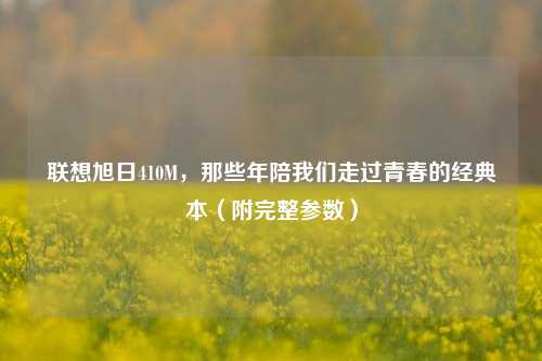 联想旭日410M，那些年陪我们走过青春的经典本（附完整参数）