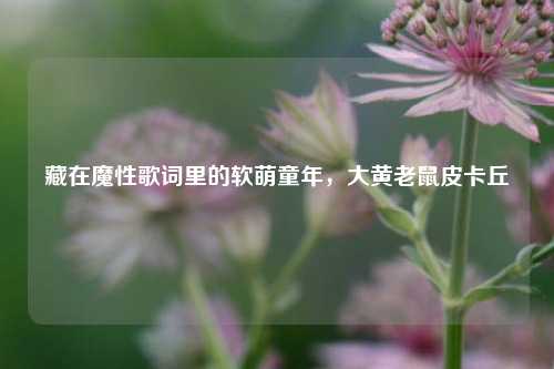 藏在魔性歌词里的软萌童年,大黄老鼠皮卡丘