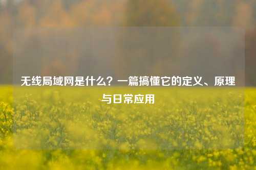 无线局域网是什么?一篇搞懂它的定义、原理与日常应用
