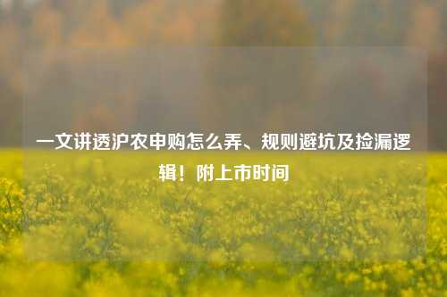 一文讲透沪农申购怎么弄、规则避坑及捡漏逻辑!附上市时间