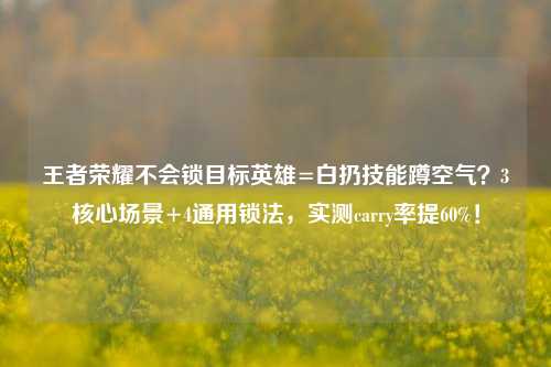 王者荣耀不会锁目标英雄=白扔技能蹲空气?3核心场景+4通用锁法,实测carry率提60%!