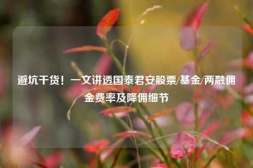 避坑干货!一文讲透国泰君安股票/基金/两融佣金费率及降佣细节