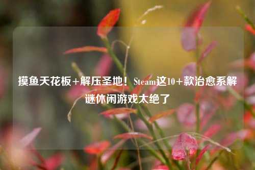 摸鱼天花板+解压圣地!Steam这10+款治愈系解谜休闲游戏太绝了