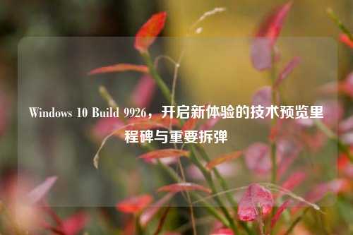 Windows 10 Build 9926,开启新体验的技术预览里程碑与重要拆弹