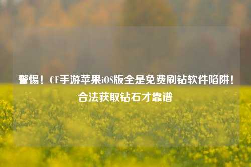警惕！CF手游苹果iOS版全是免费刷钻软件陷阱！合法获取钻石才靠谱