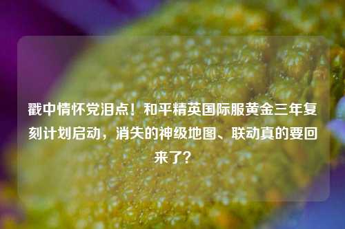 戳中情怀党泪点!和平精英国际服黄金三年复刻计划启动,消失的神级地图、联动真的要回来了?