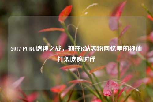 2017 PUBG诸神之战,刻在B站老粉回忆里的神仙打架吃鸡时代