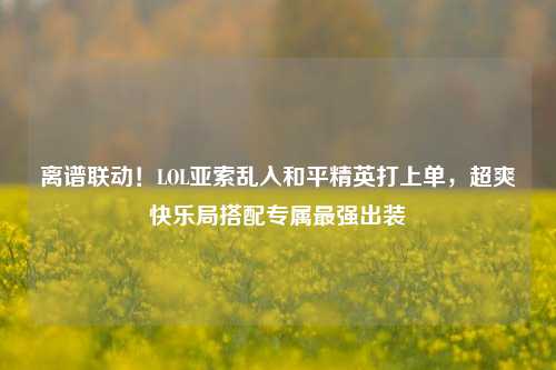 离谱联动!LOL亚索乱入和平精英打上单,超爽快乐局搭配专属最强出装