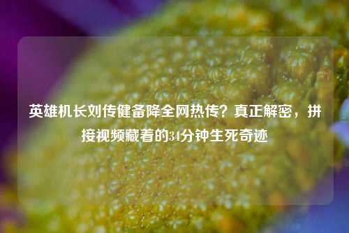 英雄机长刘传健备降全网热传?真正解密,拼接视频藏着的34分钟生死奇迹