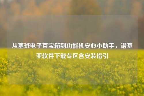 从塞班电子百宝箱到功能机安心小助手,诺基亚软件下载专区含安装指引