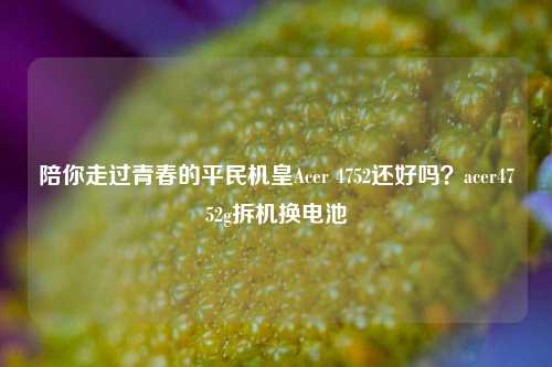 陪你走过青春的平民机皇Acer 4752还好吗?acer4752g拆机换电池