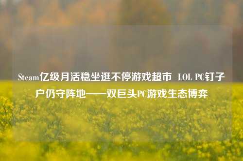 Steam亿级月活稳坐逛不停游戏超市 LOL PC钉子户仍守阵地——双巨头PC游戏生态博弈