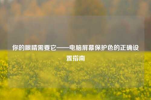 你的眼睛需要它——电脑屏幕保护色的正确设置指南