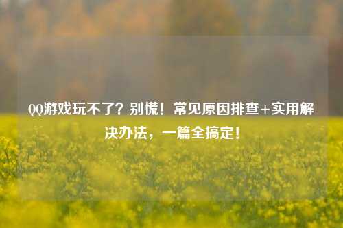 QQ游戏玩不了?别慌!常见原因排查+实用解决办法,一篇全搞定!