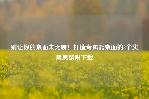 别让你的桌面太无聊!打造专属酷桌面的3个实用思路附下载
