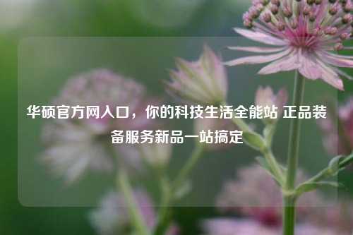 华硕官方网入口,你的科技生活全能站 正品装备服务新品一站搞定