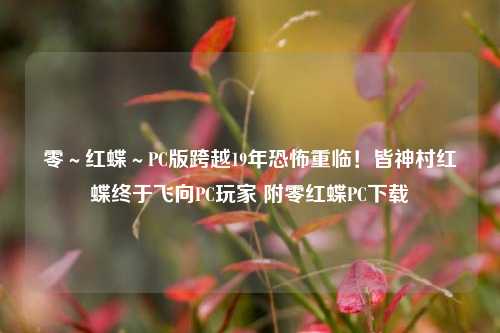 零~红蝶~PC版跨越19年恐怖重临!皆神村红蝶终于飞向PC玩家 附零红蝶PC下载