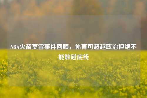 NBA火箭莫雷事件回顾,体育可超越政治但绝不能触碰底线