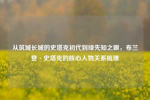 从筑城长城的史塔克初代到绿先知之眼,布兰登·史塔克的核心人物关系梳理