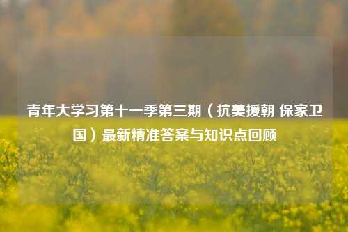 青年大学习第十一季第三期(抗美援朝 保家卫国)最新精准答案与知识点回顾