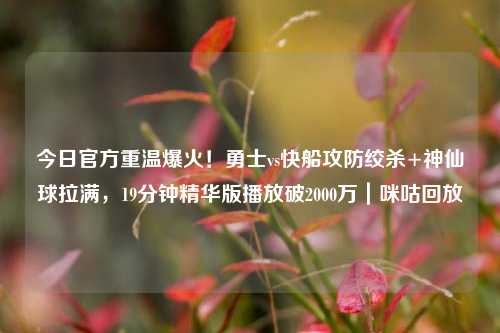 今日官方重温爆火!勇士vs快船攻防绞杀+神仙球拉满,19分钟精华版播放破2000万|咪咕回放