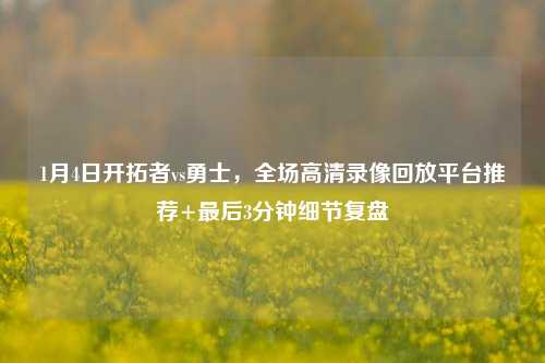 1月4日开拓者vs勇士,全场高清录像回放平台推荐+最后3分钟细节复盘