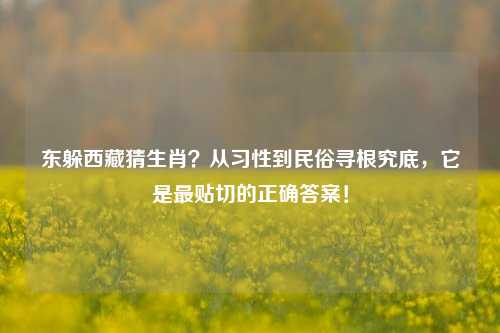 东躲西藏猜生肖?从习性到民俗寻根究底,它是最贴切的正确答案!