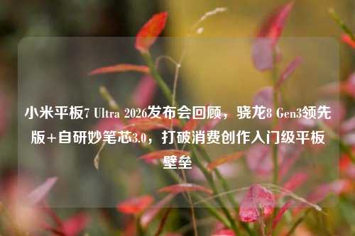 小米平板7 Ultra 2026发布会回顾,骁龙8 Gen3领先版+自研妙笔芯3.0,打破消费创作入门级平板壁垒