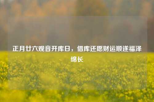 正月廿六观音开库日,借库还愿财运顺遂福泽绵长