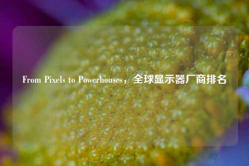 From Pixels to Powerhouses,全球显示器厂商排名