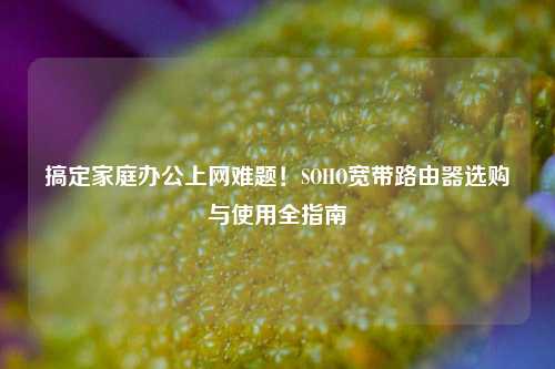 搞定家庭办公上网难题!SOHO宽带路由器选购与使用全指南