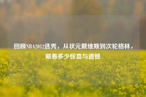 回顾NBA2012选秀,从状元戴维斯到次轮格林,藏着多少惊喜与遗憾