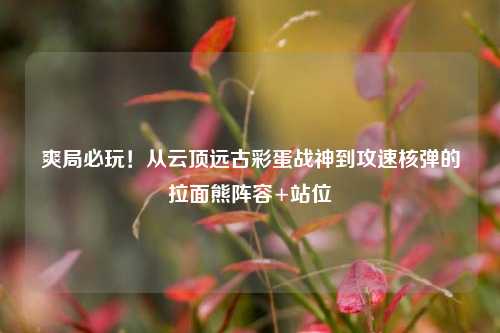 爽局必玩!从云顶远古彩蛋战神到攻速核弹的拉面熊阵容+站位