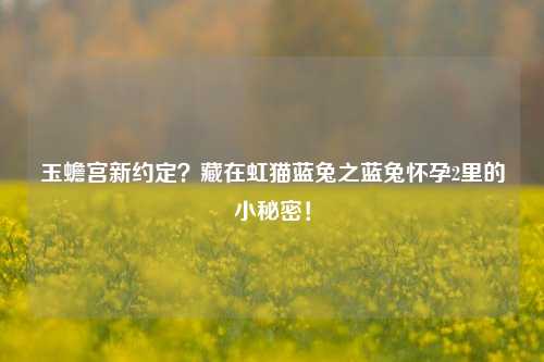 玉蟾宫新约定?藏在虹猫蓝兔之蓝兔怀孕2里的小秘密!