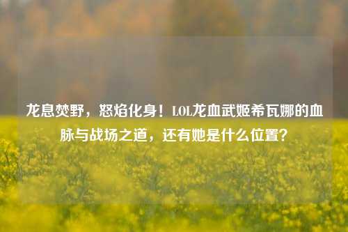 龙息焚野,怒焰化身!LOL龙血武姬希瓦娜的血脉与战场之道,还有她是什么位置?