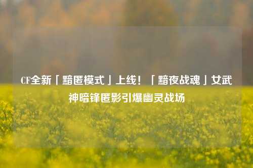 CF全新「黯匿模式」上线!「黯夜战魂」女武神暗锋匿影引爆幽灵战场