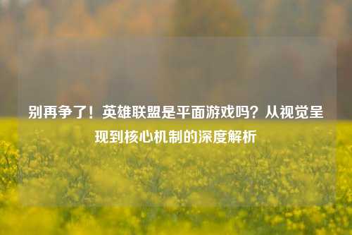 别再争了！英雄联盟是平面游戏吗？从视觉呈现到核心机制的深度解析