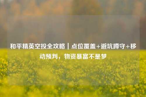 和平精英空投全攻略｜点位覆盖+避坑蹲守+移动预判，物资暴富不是梦